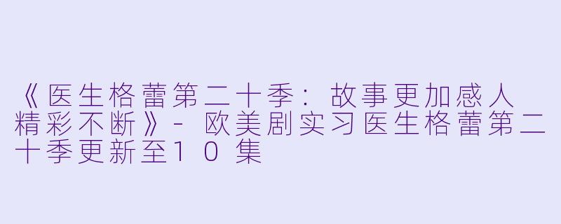 《医生格蕾第二十季：故事更加感人 精彩不断》-欧美剧实习医生格蕾第二十季更新至10集