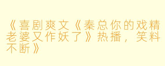 《喜剧爽文《秦总你的戏精老婆又作妖了》热播,笑料不断》