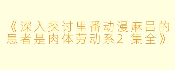 《深入探讨里番动漫麻吕的患者是肉体劳动系2集全》