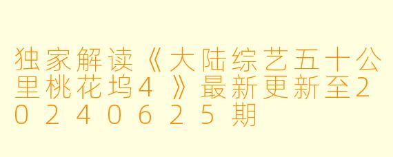 独家解读《大陆综艺五十公里桃花坞4》最新更新至20240625期