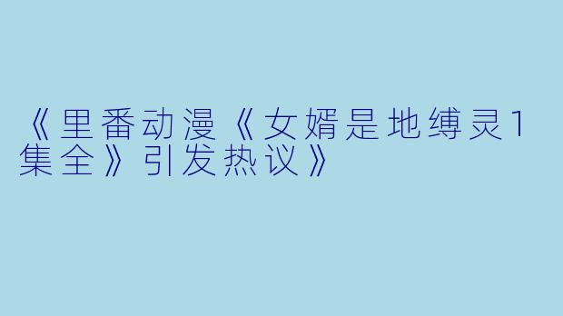 《里番动漫《女婿是地缚灵1集全》引发热议》