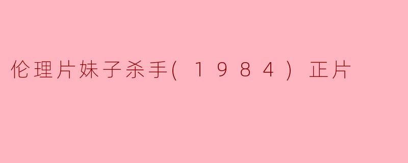 《伦理片妹子杀手(1984)》正片中主要讲述了什么内容？