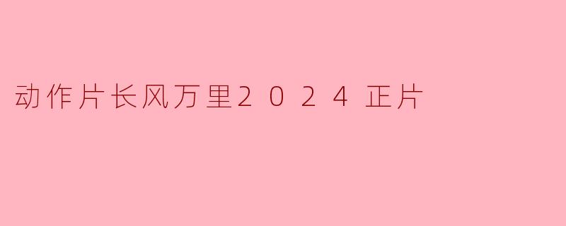 动作片长风万里2024正片