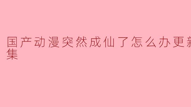 国产动漫突然成仙了，会不会影响观众对剧情的接受？