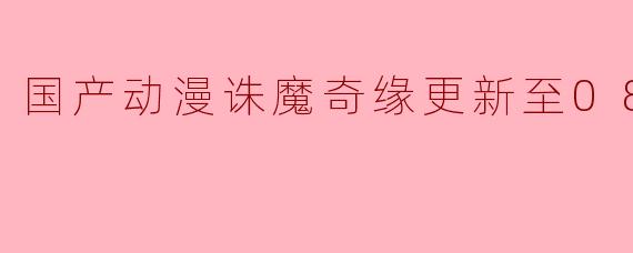 国产动漫诛魔奇缘更新至08集