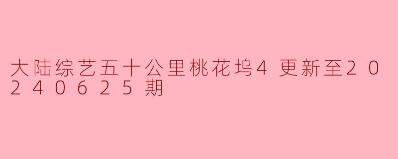 大陆综艺五十公里桃花坞4更新至20240625期