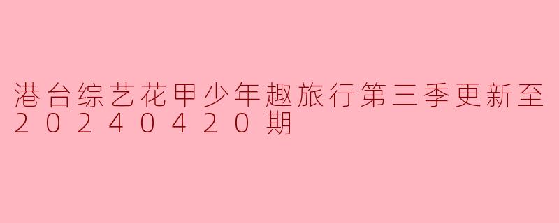 港台综艺花甲少年趣旅行第三季更新至20240420期