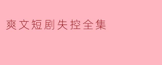 《爽文短剧失控全集》:笑料多、情节精彩,引爆笑点!