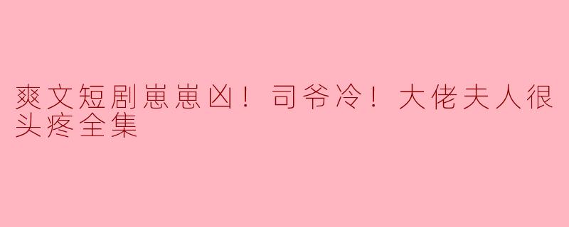 爽文短剧崽崽凶！司爷冷！大佬夫人很头疼全集