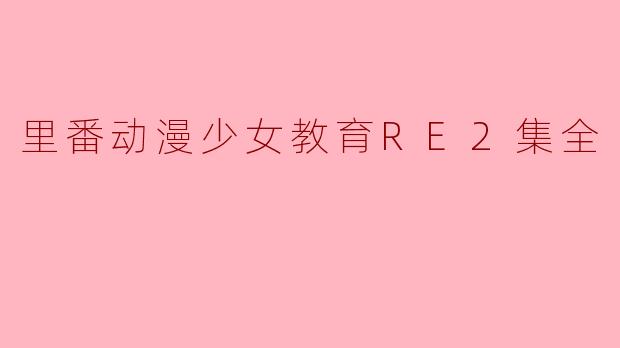 里番动漫少女教育RE2集全是什么？  