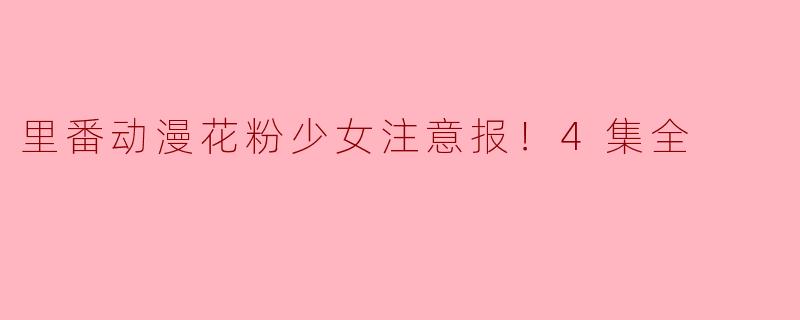 “里番动漫花粉少女注意报！4集全”讲述了什么故事？