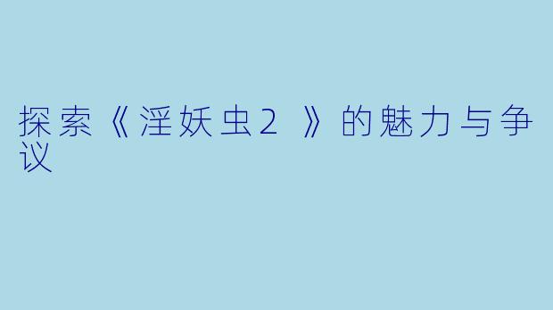 探索《淫妖虫2》的魅力与争议
