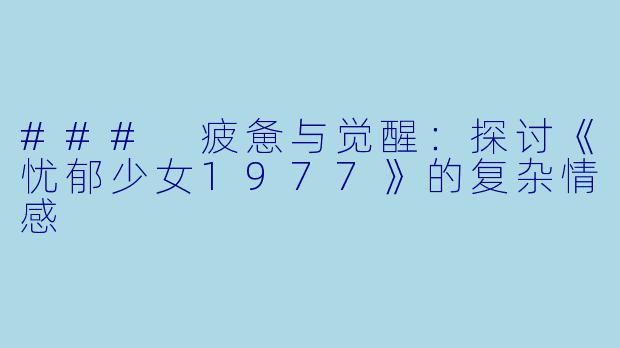 ### 疲惫与觉醒：探讨《忧郁少女1977》的复杂情感