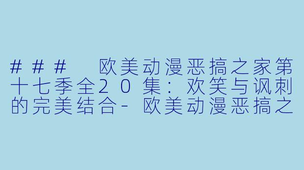 ### 欧美动漫恶搞之家第十七季全20集：欢笑与讽刺的完美结合-欧美动漫恶搞之家第十七季全20集