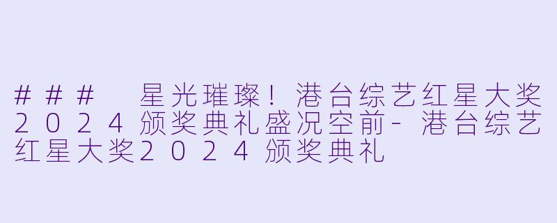 ### 星光璀璨！港台综艺红星大奖2024颁奖典礼盛况空前-港台综艺红星大奖2024颁奖典礼