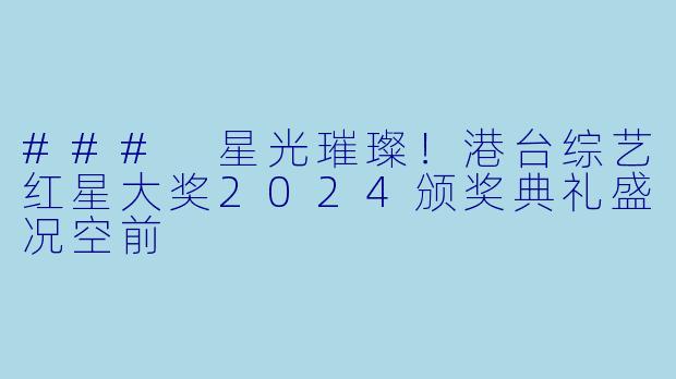 ### 星光璀璨！港台综艺红星大奖2024颁奖典礼盛况空前