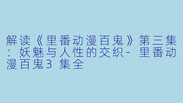 解读《里番动漫百鬼》第三集:妖魅与人性的交织