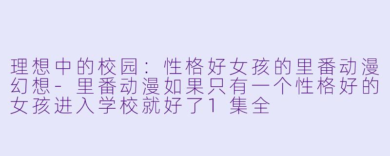 理想中的校园:性格好女孩的里番动漫幻想