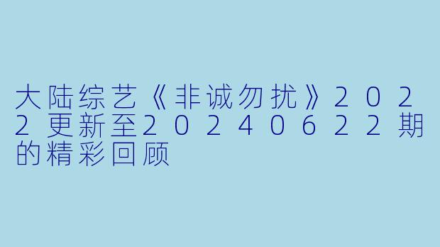 大陆综艺《非诚勿扰》2022更新至20240622期的精彩回顾