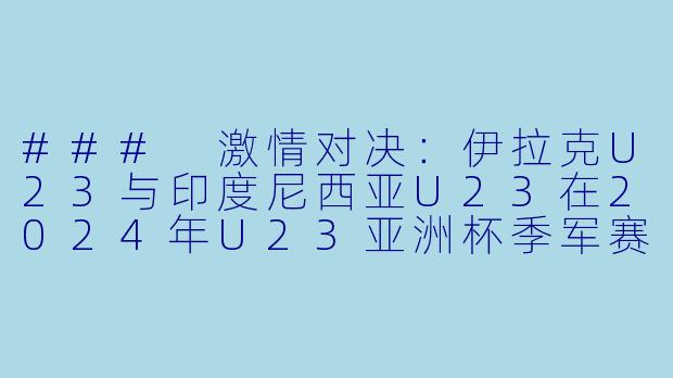 ### 激情对决:伊拉克U23与印度尼西亚U23在2024年U23亚洲杯季军赛中巅峰相遇