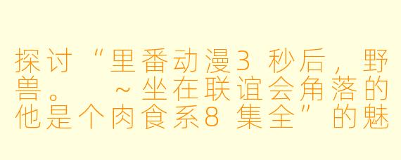 探讨“里番动漫3秒后，野兽。 ～坐在联谊会角落的他是个肉食系8集全”的魅力