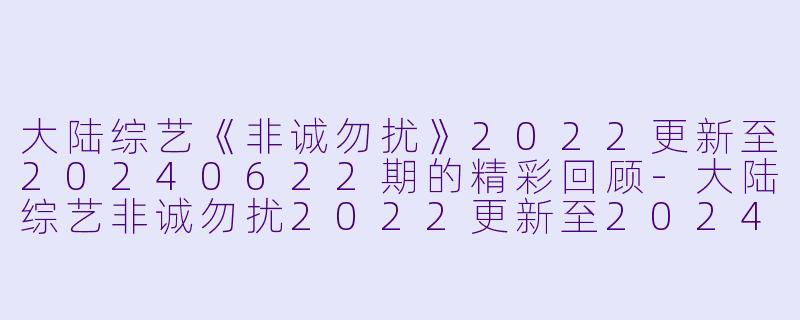 大陆综艺《非诚勿扰》2022更新至20240622期的精彩回顾-大陆综艺非诚勿扰2022更新至20240622期