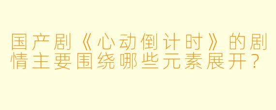 国产剧《心动倒计时》的剧情主要围绕哪些元素展开?