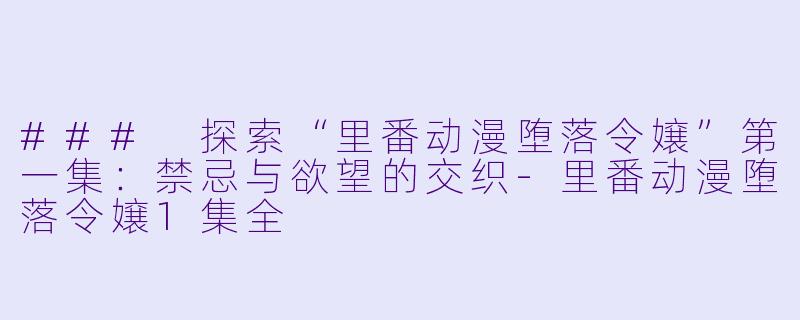 ### 探索“里番动漫堕落令嬢”第一集：禁忌与欲望的交织-里番动漫堕落令嬢1集全