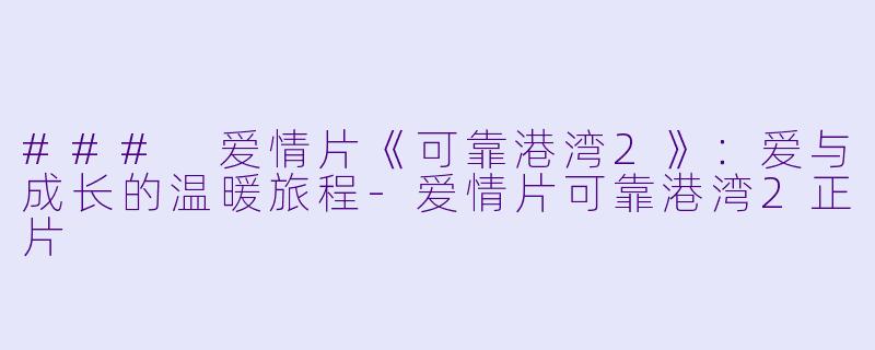 ### 爱情片《可靠港湾2》：爱与成长的温暖旅程-爱情片可靠港湾2正片