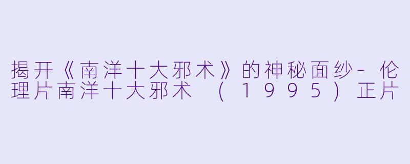 揭开《南洋十大邪术》的神秘面纱-伦理片南洋十大邪术 (1995)正片