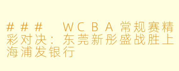 ### WCBA常规赛精彩对决:东莞新彤盛战胜上海浦发银行