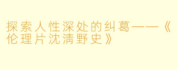 探索人性深处的纠葛——《伦理片沈淸野史》