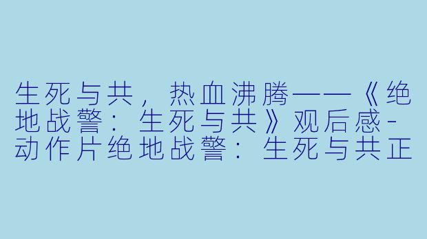 生死与共，热血沸腾——《绝地战警：生死与共》观后感-动作片绝地战警：生死与共正片