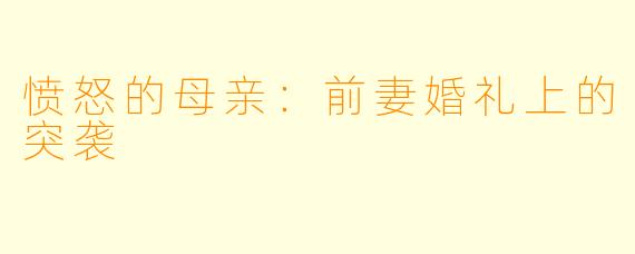 愤怒的母亲：前妻婚礼上的突袭