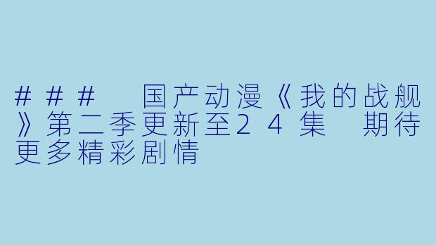 ### 国产动漫《我的战舰》第二季更新至24集 期待更多精彩剧情