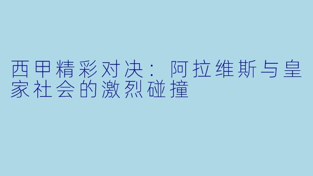 西甲精彩对决：阿拉维斯与皇家社会的激烈碰撞