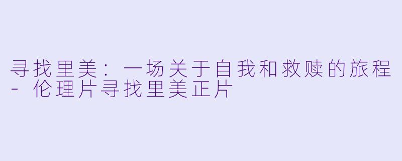 寻找里美：一场关于自我和救赎的旅程-伦理片寻找里美正片