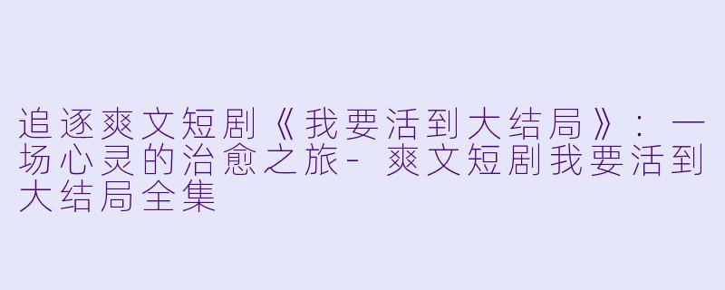 追逐爽文短剧《我要活到大结局》：一场心灵的治愈之旅-爽文短剧我要活到大结局全集
