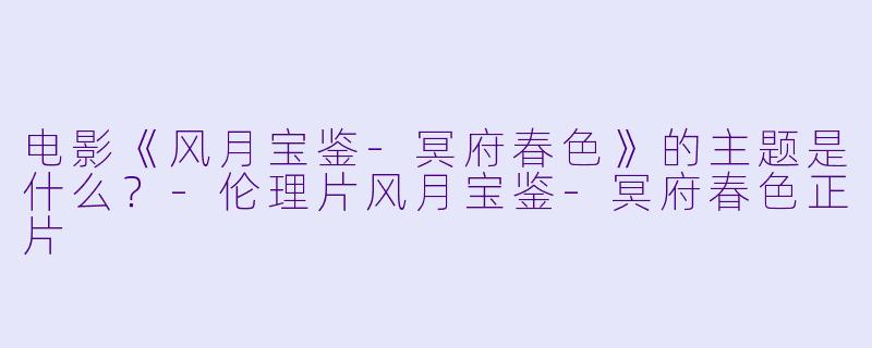 电影《风月宝鉴-冥府春色》的主题是什么？