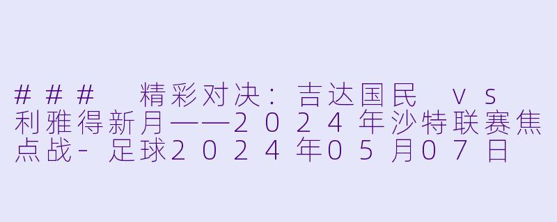 ### 精彩对决：吉达国民 vs 利雅得新月——2024年沙特联赛焦点战-足球2024年05月07日 沙特联联赛 吉达国民vs利雅得新月正赛