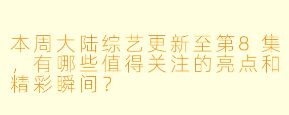 本周大陆综艺更新至第8集,有哪些值得关注的亮点和精彩瞬间?