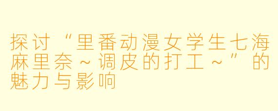 探讨“里番动漫女学生七海麻里奈～调皮的打工～”的魅力与影响