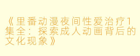 《里番动漫夜间性爱治疗1集全：探索成人动画背后的文化现象》