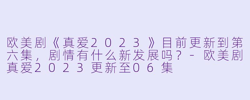 欧美剧《真爱2023》目前更新到第六集，剧情有什么新发展吗？