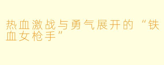 热血激战与勇气展开的“铁血女枪手”