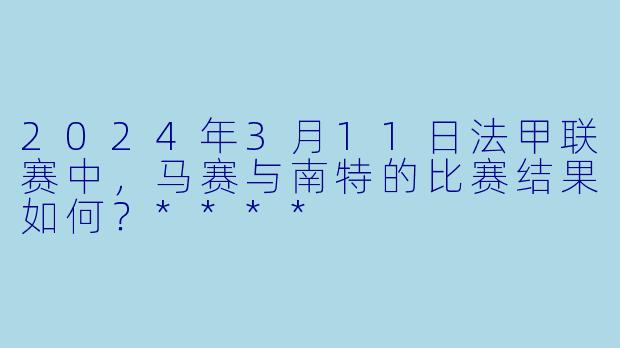 2024年3月11日法甲联赛中，马赛与南特的比赛结果如何？****