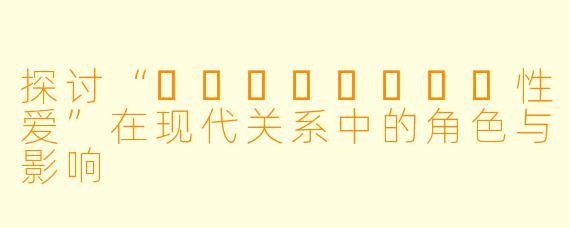 探讨“โทรศัพท์性爱”在现代关系中的角色与影响
