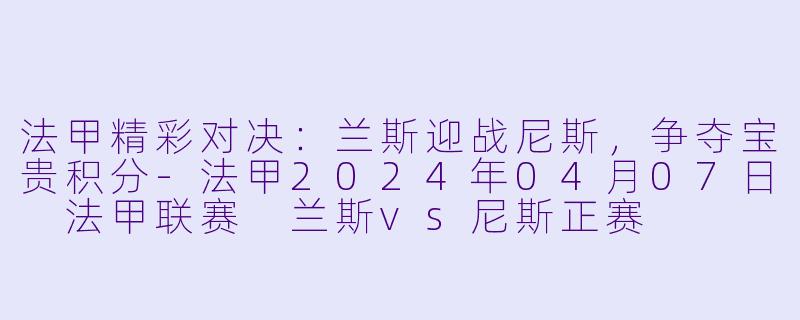 法甲精彩对决：兰斯迎战尼斯，争夺宝贵积分-法甲2024年04月07日 法甲联赛 兰斯vs尼斯正赛