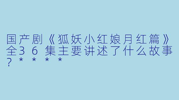 国产剧《狐妖小红娘月红篇》全36集主要讲述了什么故事?****