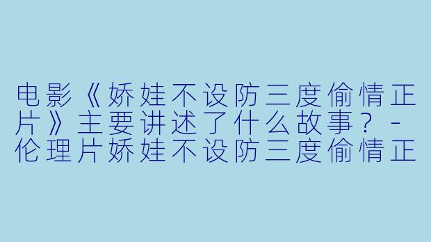 电影《娇娃不设防三度偷情正片》主要讲述了什么故事?